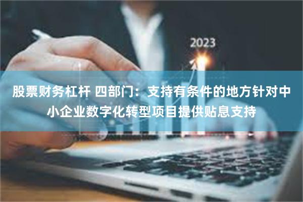 股票财务杠杆 四部门：支持有条件的地方针对中小企业数字化转型项目提供贴息支持