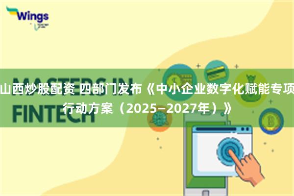 山西炒股配资 四部门发布《中小企业数字化赋能专项行动方案（2025—2027年）》