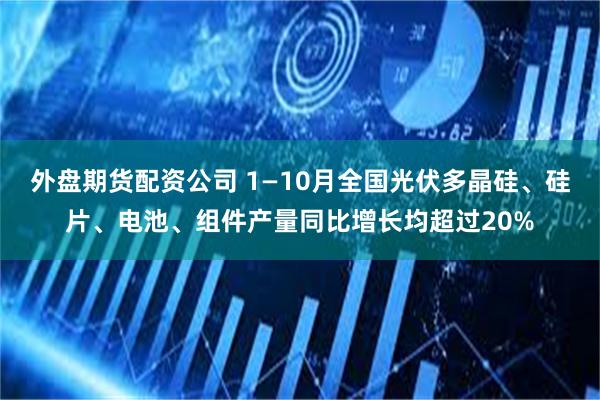 外盘期货配资公司 1—10月全国光伏多晶硅、硅片、电池、组件产量同比增长均超过20%