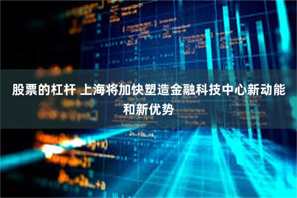 股票的杠杆 上海将加快塑造金融科技中心新动能和新优势