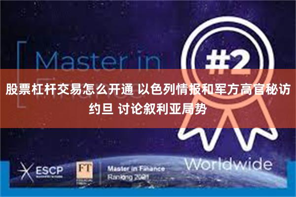 股票杠杆交易怎么开通 以色列情报和军方高官秘访约旦 讨论叙利亚局势