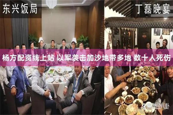 杨方配资线上站 以军袭击加沙地带多地 数十人死伤