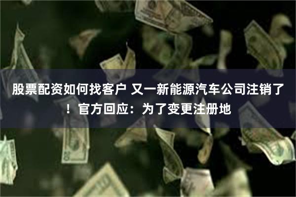 股票配资如何找客户 又一新能源汽车公司注销了！官方回应：为了变更注册地