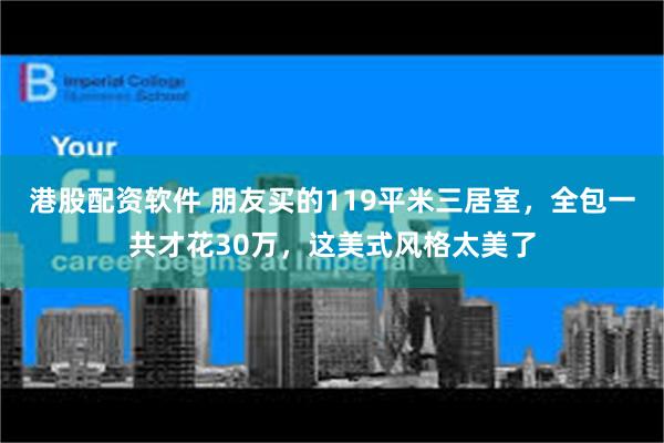 港股配资软件 朋友买的119平米三居室，全包一共才花30万，这美式风格太美了