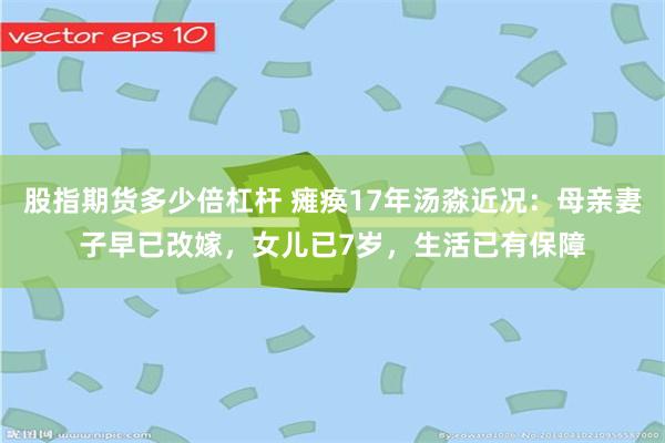 股指期货多少倍杠杆 瘫痪17年汤淼近况：母亲妻子早已改嫁，女儿已7岁，生活已有保障