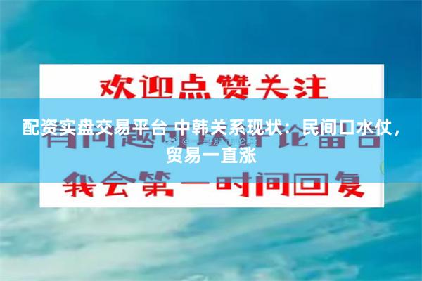 配资实盘交易平台 中韩关系现状：民间口水仗，贸易一直涨