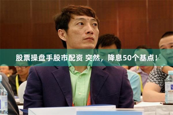 股票操盘手股市配资 突然，降息50个基点！