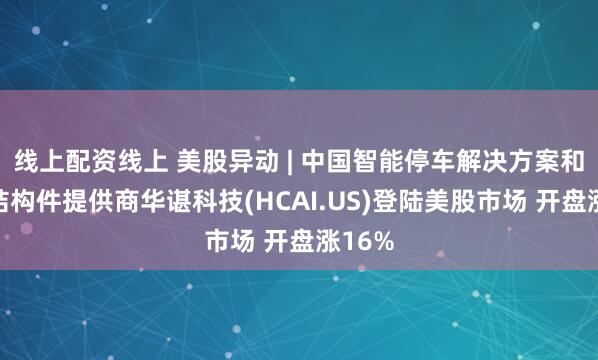 线上配资线上 美股异动 | 中国智能停车解决方案和设备结构件提供商华谌科技(HCAI.US)登陆美股市场 开盘涨16%