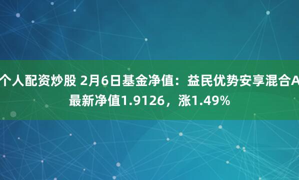 个人配资炒股 2月6日基金净值：益民优势安享混合A最新净值1.9126，涨1.49%