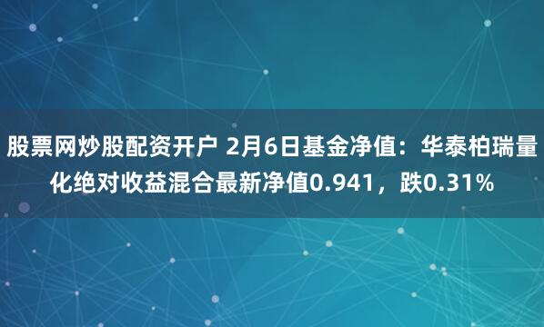 股票网炒股配资开户 2月6日基金净值：华泰柏瑞量化绝对收益混合最新净值0.941，跌0.31%