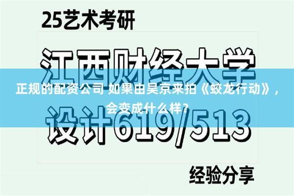 正规的配资公司 如果由吴京来拍《蛟龙行动》，会变成什么样？