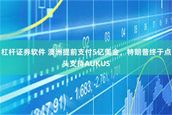 杠杆证券软件 澳洲提前支付5亿美金，特朗普终于点头支持AUKUS