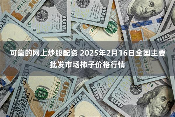 可靠的网上炒股配资 2025年2月16日全国主要批发市场柿子价格行情