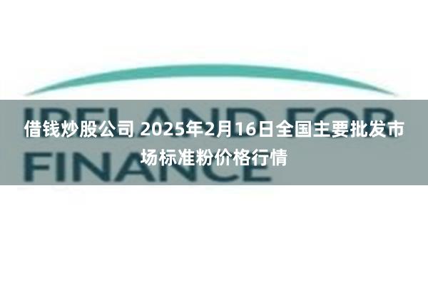 借钱炒股公司 2025年2月16日全国主要批发市场标准粉价格行情