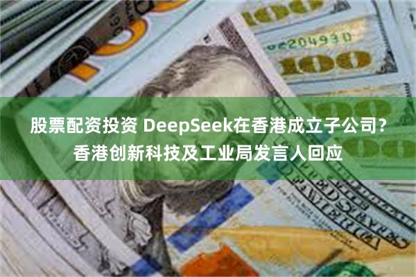 股票配资投资 DeepSeek在香港成立子公司？香港创新科技及工业局发言人回应