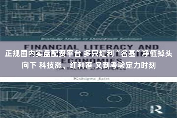 正规国内实盘配资平台 多只红利“名基”净值掉头向下 科技涨、红利落 又到考验定力时刻