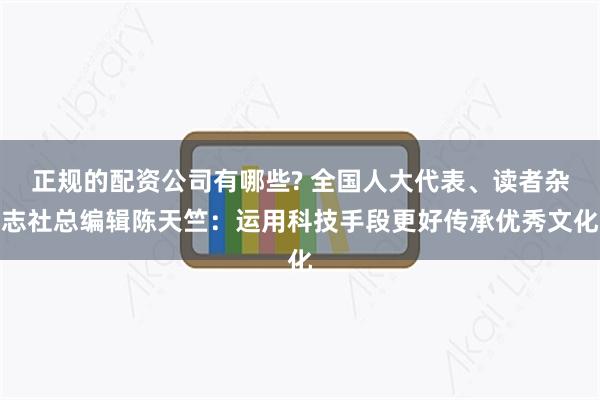 正规的配资公司有哪些? 全国人大代表、读者杂志社总编辑陈天竺：运用科技手段更好传承优秀文化