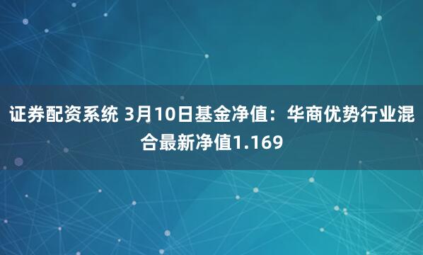 证券配资系统 3月10日基金净值：华商优势行业混合最新净值1.169