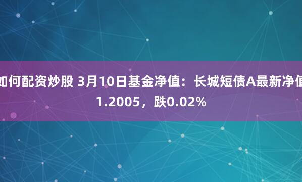 如何配资炒股 3月10日基金净值：长城短债A最新净值1.2005，跌0.02%