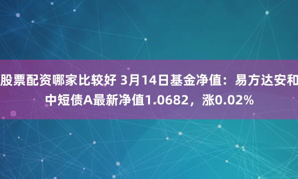 股票配资哪家比较好 3月14日基金净值：易方达安和中短债A最新净值1.0682，涨0.02%