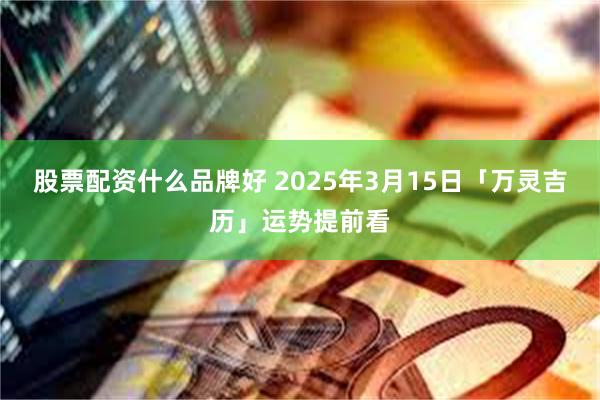 股票配资什么品牌好 2025年3月15日「万灵吉历」运势提前看