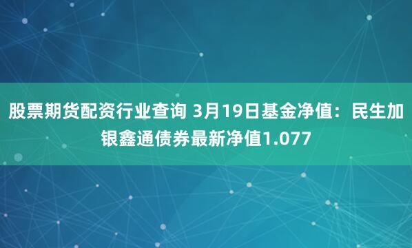 股票期货配资行业查询 3月19日基金净值：民生加银鑫通债券最新净值1.077