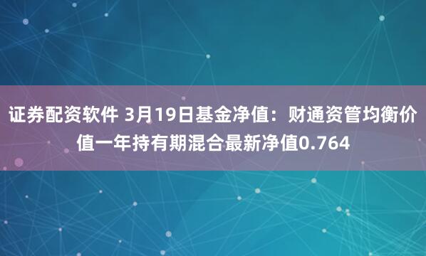 证券配资软件 3月19日基金净值：财通资管均衡价值一年持有期混合最新净值0.764