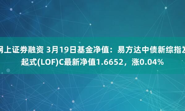 网上证劵融资 3月19日基金净值：易方达中债新综指发起式(LOF)C最新净值1.6652，涨0.04%