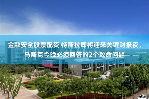 金融安全股票配资 特斯拉即将迎来关键财报夜，马斯克今晚必须回答的2个致命问题